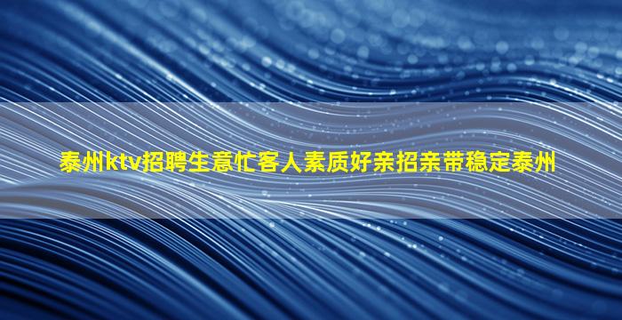 泰州ktv招聘生意忙客人素质好亲招亲带稳定泰州